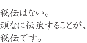 秘伝はない。頑なに伝承することが、秘伝です。