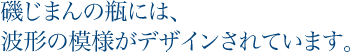 磯じまんの瓶には、波形の模様がデザインされています。