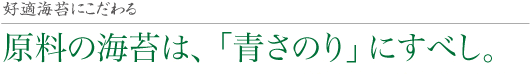 好適海苔にこだわる 原料の海苔は、「青さのり」にすべし。